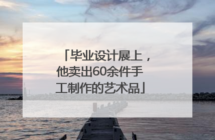 毕业设计展上，他卖出60余件手工制作的艺术品